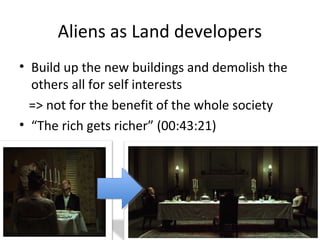 Aliens as Land developers
? Build up the new buildings and demolish the
others all for self interests
=> not for the benefit of the whole society
? The rich gets richer (00:43:21)
 