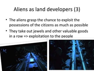 Aliens as land developers (3)
? The aliens grasp the chance to exploit the
possessions of the citizens as much as possible
? They take out jewels and other valuable goods
in a row => exploitation to the people
 