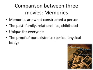 Comparison between three
movies: Memories
? Memories are what constructed a person
? The past: family, relationships, childhood
? Unique for everyone
? The proof of our existence (beside physical
body)
 