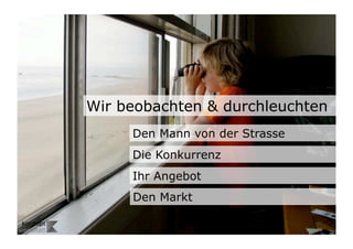 Wir beobachten & durchleuchten
                                Den Mann von der Strasse
                                Die Konkurrenz
                                Ihr Angebot
                                Den Markt
Wengistrasse 7
8004 Zürich
T +41 44 585 39 20                                         13
info@konzeptwerkstatt.ch
www.konzeptwerkstatt.ch                                     13	

 