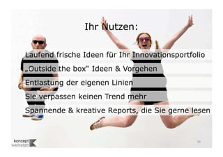 Ihr Nutzen:

Laufend frische Ideen für Ihr Innovationsportfolio
„Outside the box“ Ideen & Vorgehen
Entlastung der eigenen Linien
Sie verpassen keinen Trend mehr
Spannende & kreative Reports, die Sie gerne lesen



                                               20	

 
