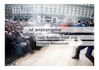 ...ist anstrengend
... Intern: fehlende Zeit, Daily
Biz, workload
      Daily Business frisst Zeit
      Knappe Ressourcen




                                   6	

 