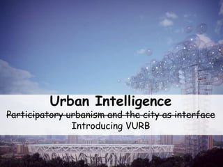 Urban Intelligence Participatory urbanism and the city as interface Introducing VURB 