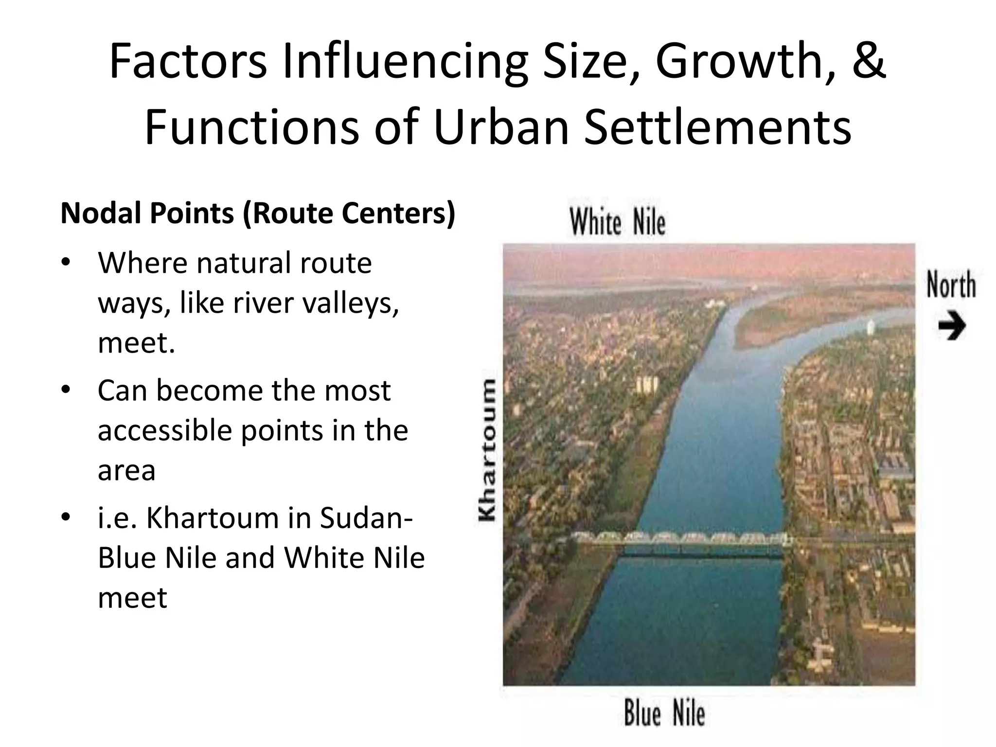 Factors Influencing Size, Growth, &
Functions of Urban Settlements
Nodal Points (Route Centers)
• Where natural route
ways, like river valleys,
meet.
• Can become the most
accessible points in the
area
• i.e. Khartoum in Sudan-
Blue Nile and White Nile
meet
 