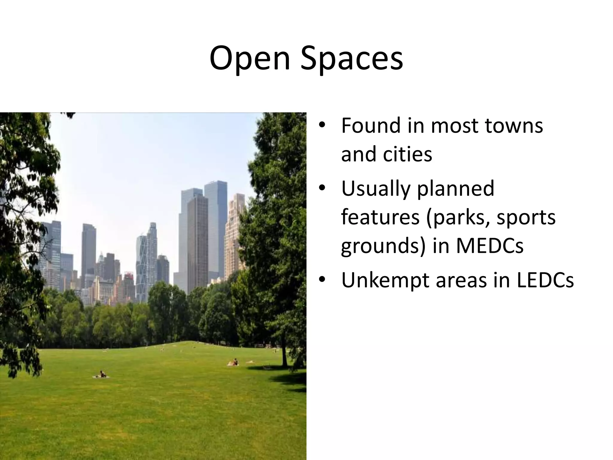 Open Spaces
• Found in most towns
and cities
• Usually planned
features (parks, sports
grounds) in MEDCs
• Unkempt areas in LEDCs
 