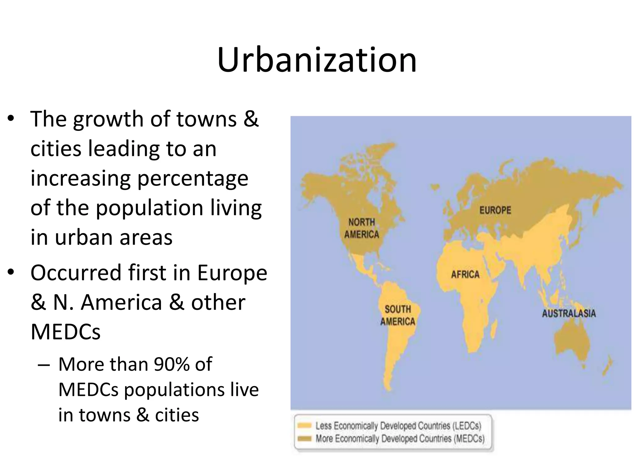 Urbanization
• The growth of towns &
cities leading to an
increasing percentage
of the population living
in urban areas
• Occurred first in Europe
& N. America & other
MEDCs
– More than 90% of
MEDCs populations live
in towns & cities
 