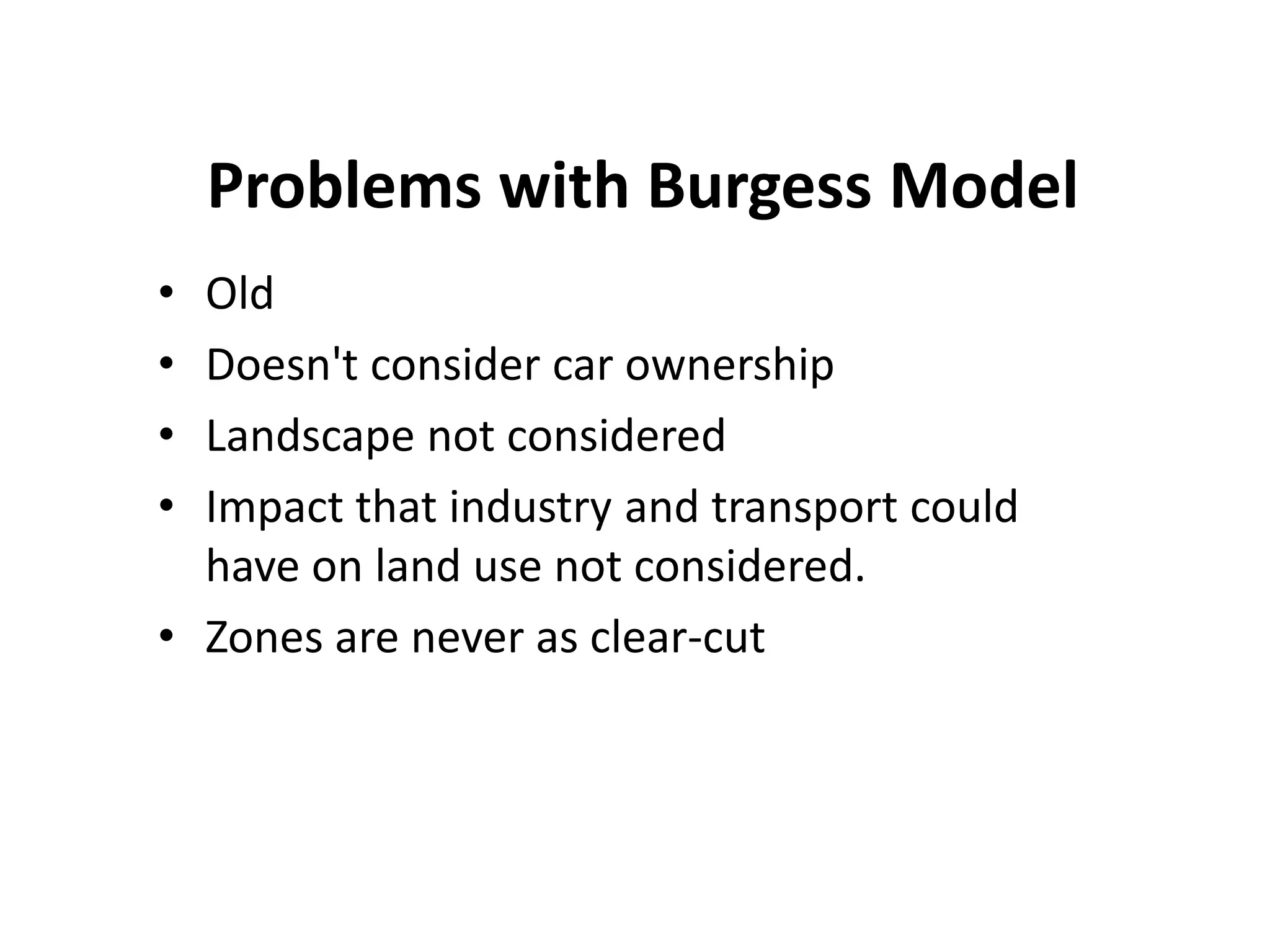 Problems with Burgess Model
• Old
• Doesn't consider car ownership
• Landscape not considered
• Impact that industry and transport could
have on land use not considered.
• Zones are never as clear-cut
 