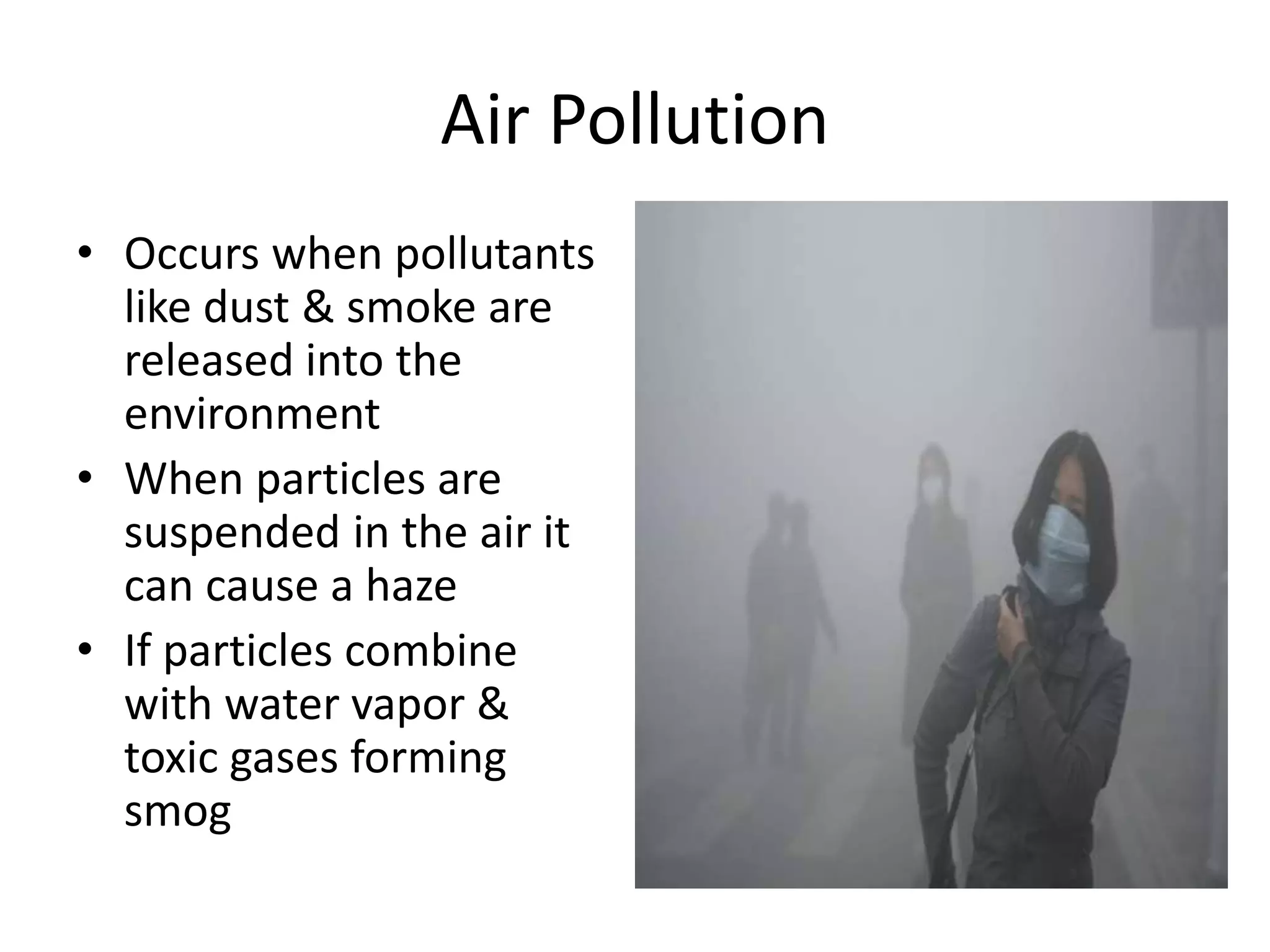 Air Pollution
• Occurs when pollutants
like dust & smoke are
released into the
environment
• When particles are
suspended in the air it
can cause a haze
• If particles combine
with water vapor &
toxic gases forming
smog
 