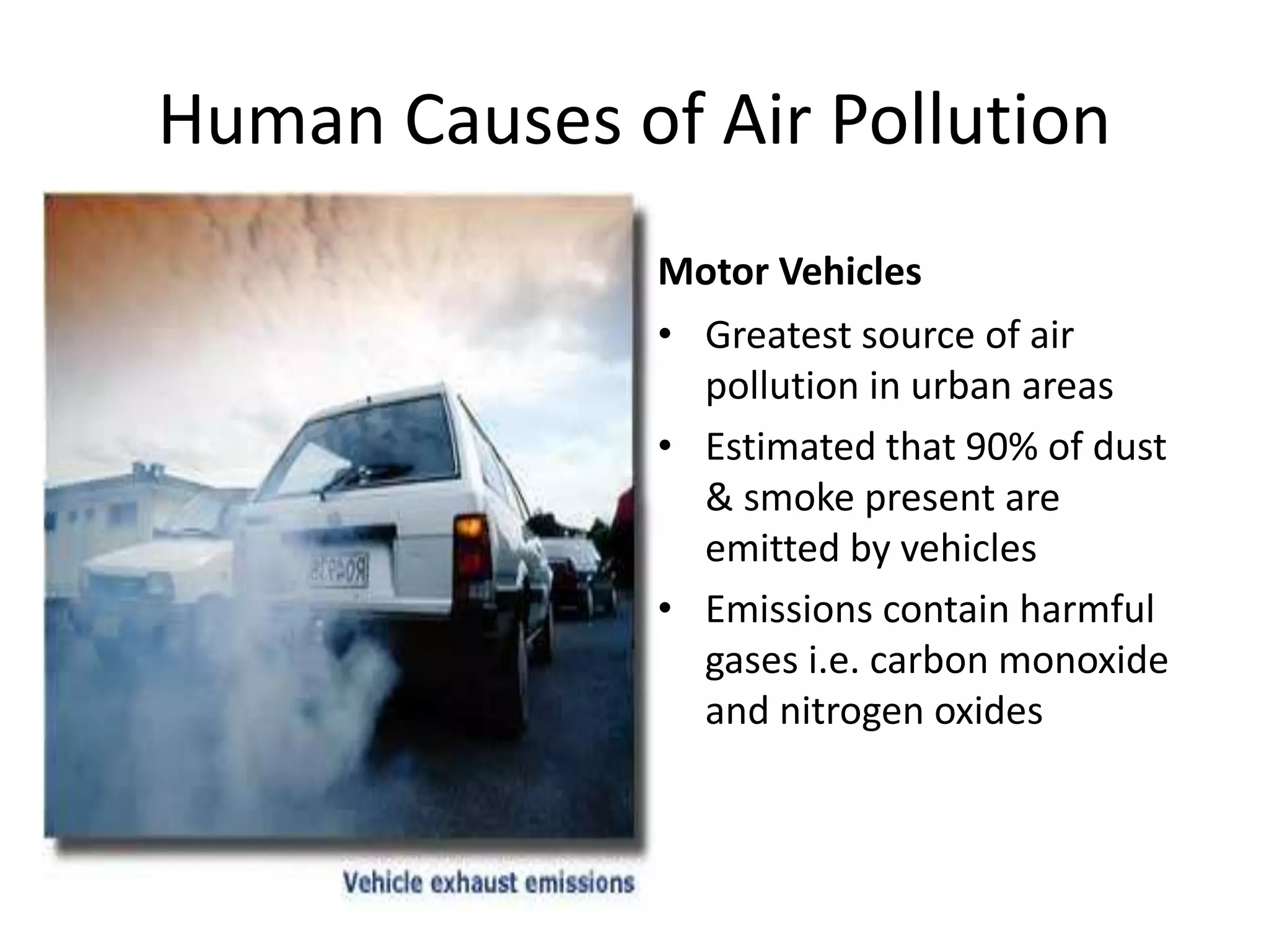Human Causes of Air Pollution
Motor Vehicles
• Greatest source of air
pollution in urban areas
• Estimated that 90% of dust
& smoke present are
emitted by vehicles
• Emissions contain harmful
gases i.e. carbon monoxide
and nitrogen oxides
 