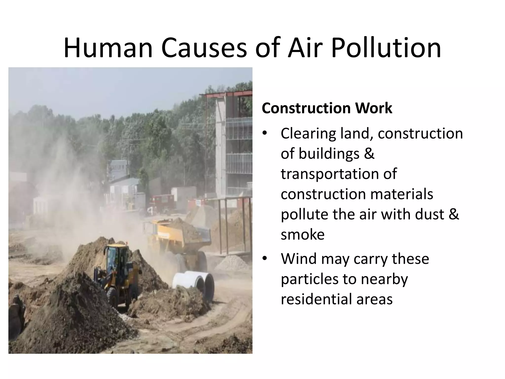 Human Causes of Air Pollution
Construction Work
• Clearing land, construction
of buildings &
transportation of
construction materials
pollute the air with dust &
smoke
• Wind may carry these
particles to nearby
residential areas
 