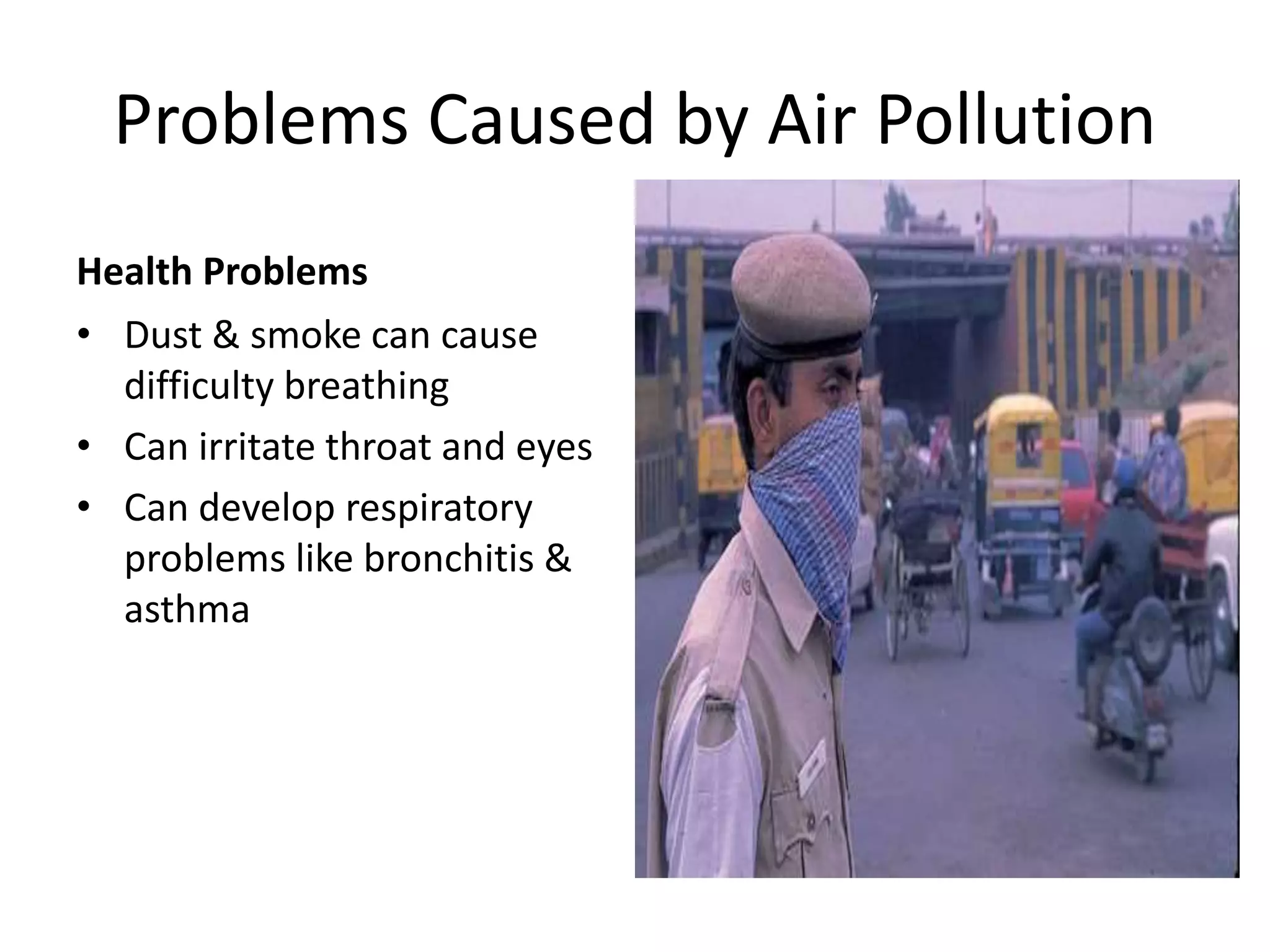 Problems Caused by Air Pollution
Health Problems
• Dust & smoke can cause
difficulty breathing
• Can irritate throat and eyes
• Can develop respiratory
problems like bronchitis &
asthma
 