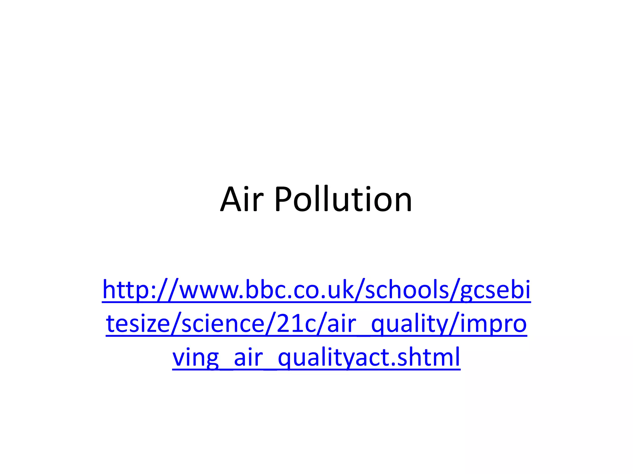 Air Pollution
http://www.bbc.co.uk/schools/gcsebi
tesize/science/21c/air_quality/impro
ving_air_qualityact.shtml
 
