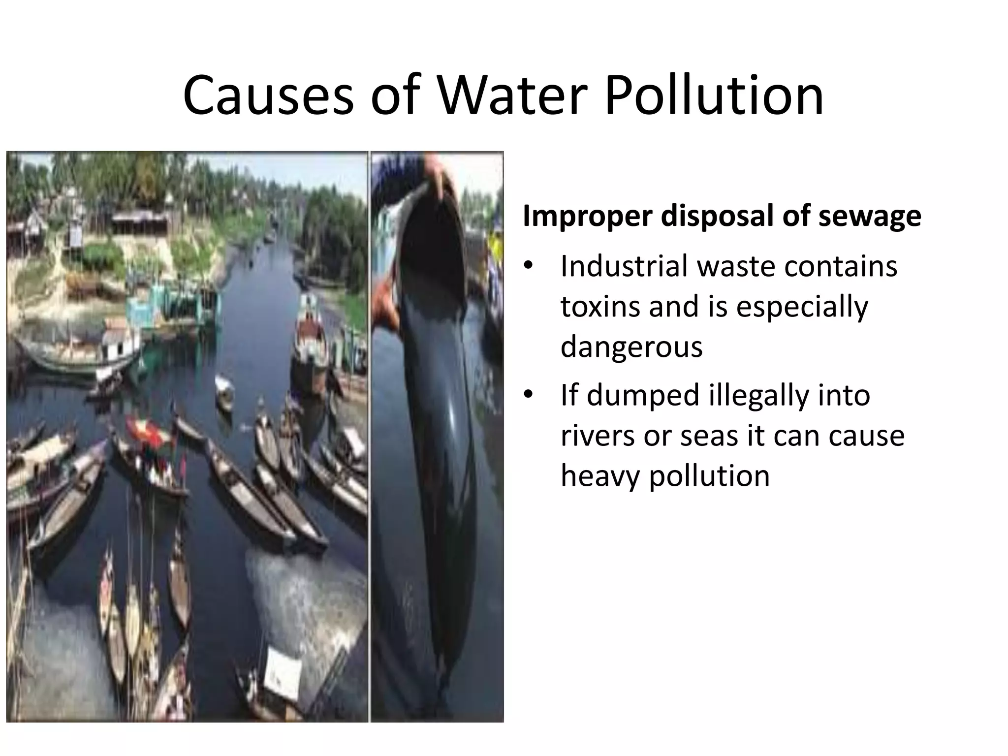 Causes of Water Pollution
Improper disposal of sewage
• Industrial waste contains
toxins and is especially
dangerous
• If dumped illegally into
rivers or seas it can cause
heavy pollution
 