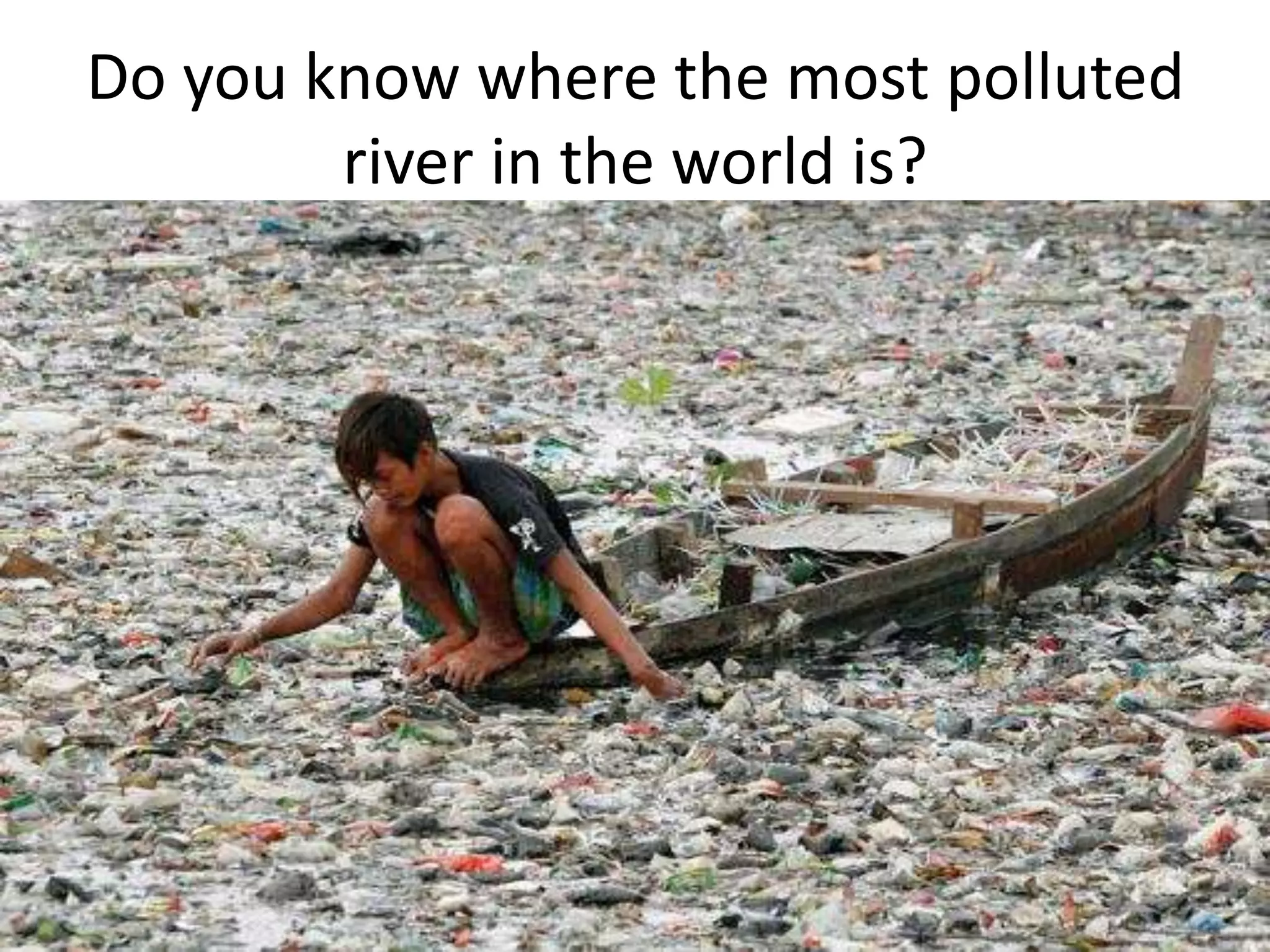 Do you know where the most polluted
river in the world is?
 