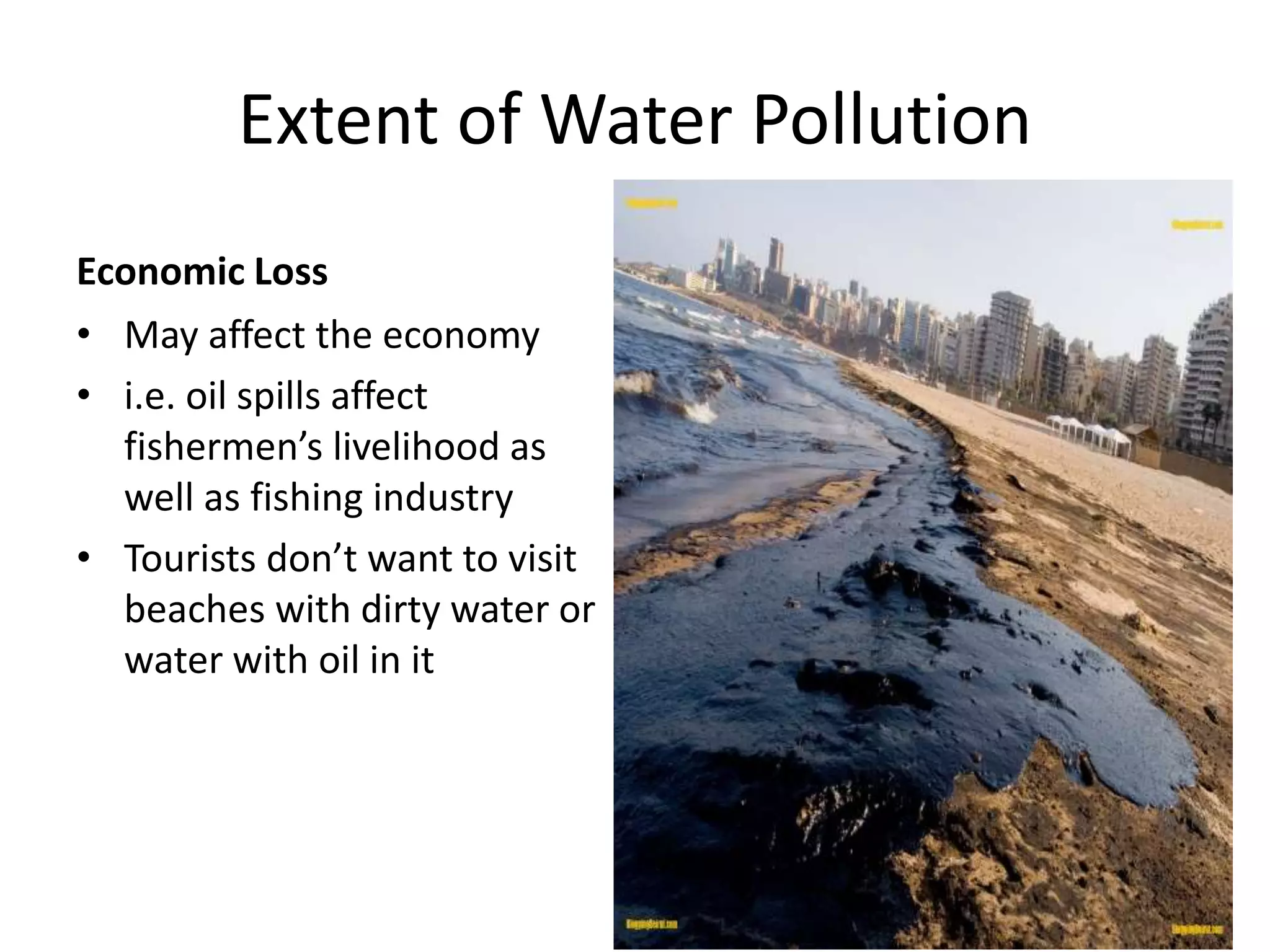 Extent of Water Pollution
Economic Loss
• May affect the economy
• i.e. oil spills affect
fishermen’s livelihood as
well as fishing industry
• Tourists don’t want to visit
beaches with dirty water or
water with oil in it
 