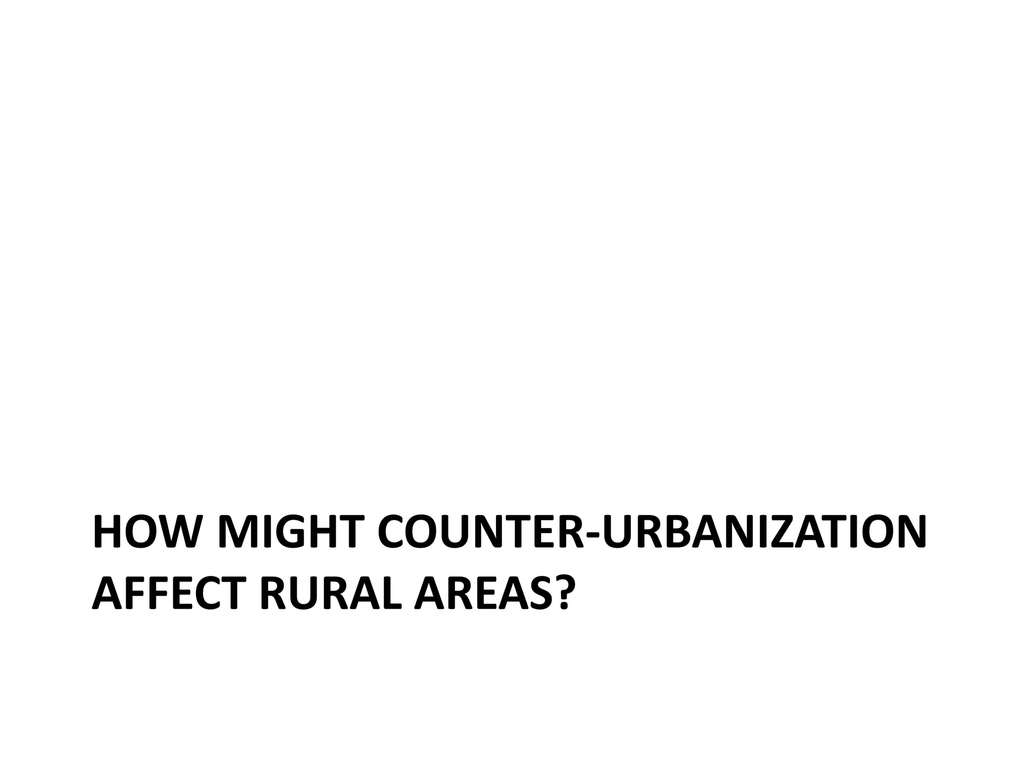 HOW MIGHT COUNTER-URBANIZATION
AFFECT RURAL AREAS?
 