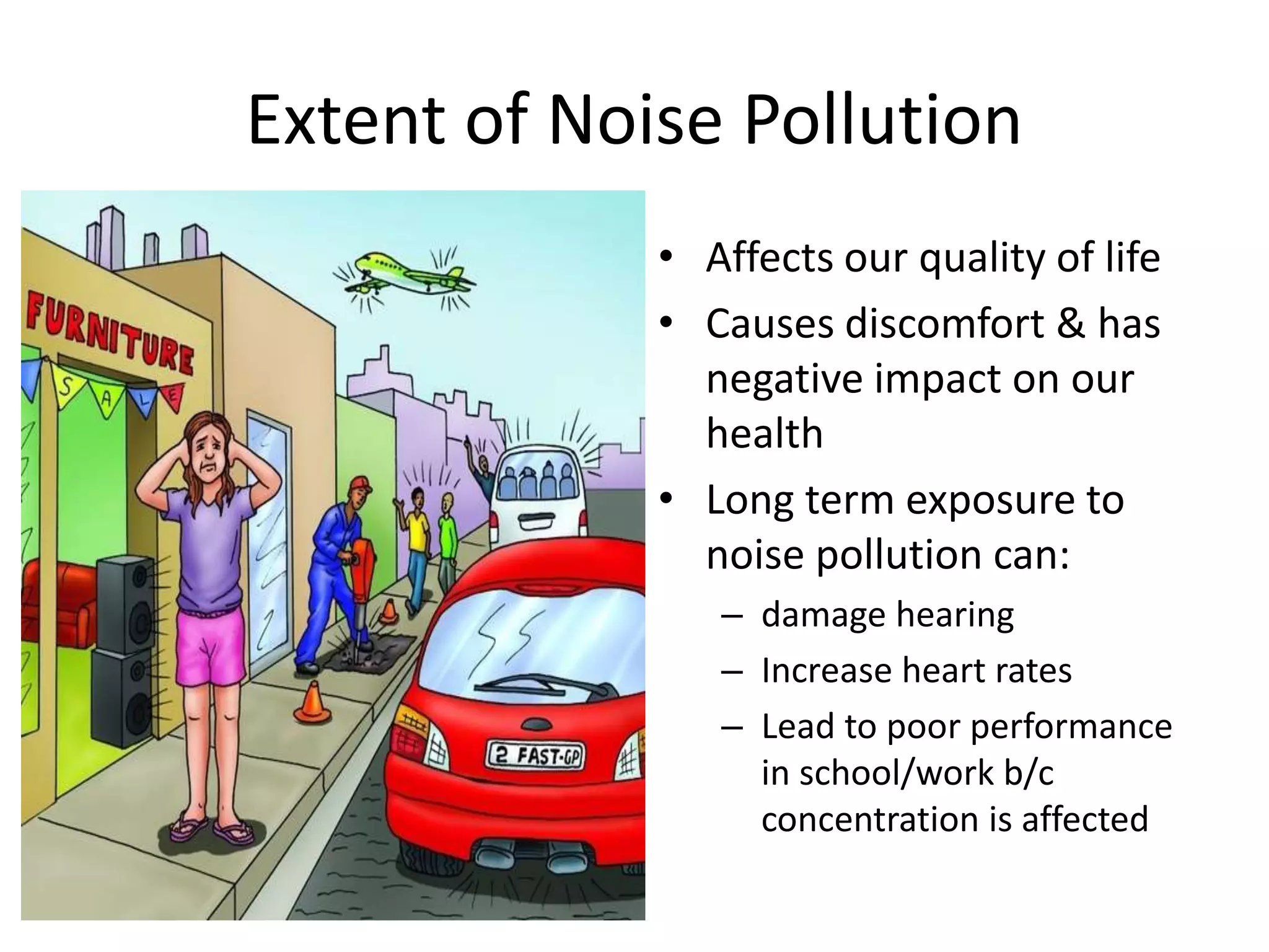 Extent of Noise Pollution
• Affects our quality of life
• Causes discomfort & has
negative impact on our
health
• Long term exposure to
noise pollution can:
– damage hearing
– Increase heart rates
– Lead to poor performance
in school/work b/c
concentration is affected
 