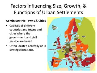 Factors Influencing Size, Growth, &
Functions of Urban Settlements
Administrative Towns & Cities
• Capitals of different
countries and towns and
cities where the
government and civil
service are based
• Often located centrally or in
strategic locations.
 