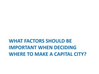 WHAT FACTORS SHOULD BE
IMPORTANT WHEN DECIDING
WHERE TO MAKE A CAPITAL CITY?
 