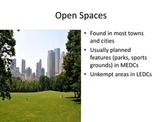 Open Spaces
• Found in most towns
and cities
• Usually planned
features (parks, sports
grounds) in MEDCs
• Unkempt areas in LEDCs
 