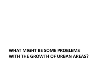 WHAT MIGHT BE SOME PROBLEMS
WITH THE GROWTH OF URBAN AREAS?
 
