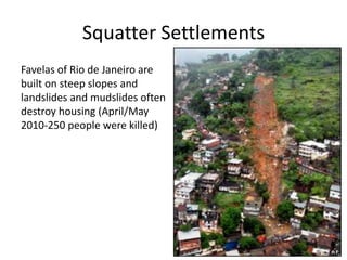 Squatter Settlements
Favelas of Rio de Janeiro are
built on steep slopes and
landslides and mudslides often
destroy housing (April/May
2010-250 people were killed)
 