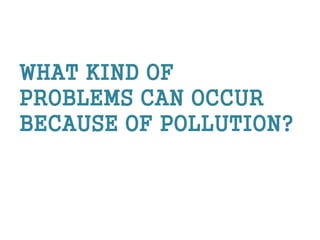 WHAT KIND OF
PROBLEMS CAN OCCUR
BECAUSE OF POLLUTION?
 