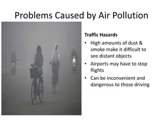 Problems Caused by Air Pollution
Traffic Hazards
• High amounts of dust &
smoke make it difficult to
see distant objects
• Airports may have to stop
flights
• Can be inconvenient and
dangerous to those driving
 