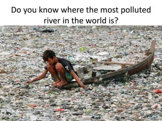 Do you know where the most polluted
river in the world is?
 