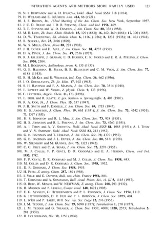 NITRATION AGENTS AND METHODS MORE RARELY USED 135
78. N. I. DEMYANOV and A. D. IVANOVA, Dokl. Akad. Nauk SSSR 318 (1934).
79. H. WIELAND and E. BLUMICH. Ann. 424, 86 (1921).
80. J. F. BROWN, JR., 132nd Meeting of the Am. Chem. Soc. New York, September 1957.
81. J. C. D. BRAND and I. D. R. STEVENS, Chem. and Ind. 1956, 469.
82. T. E. STEVENS and W. D. EMMONS, J. Am. Chem. Soc. 80, 338 (1958).
83. M. D. Lvov, Zh. Russ. Khim. Obshch. 15, 129 (1883); 16, 462, 469 (1884); 17, 300 (1885).
84. D. W. TISHCHENKO, Zh. obshch. khim. 6, 1116, (1936); 8, 1232 (1938); 11, 403 (1941).
85. R. SCHOOLL, Ber. 23, 3496 (1890).
86. W. S. MILLS, Chem. News 88, 228 (1903).
87. J. H. BOYER and H. ALUL, J. Am. Chem. Soc. 81, 4237 (1959).
88. D. A. PINCK, J. Am. Chem. Soc. 49, 2536 (1927).
89. R. J. GILLESPIE, J. GRAHAM, E. D. HUGHES, C. K. INGOLD and E. R. A. PEELING, J. Chem.
Soc. 1950. 2504.
90. M. I. BOGDANOV, Anilinokras. prom. 4, 133 (1933).
91. G. B. BACHMAN, H. FEUER, B. R. BLUESTEIN and C. M. VOOT, J. Am. Chem. Soc. 77,
6188 (1955).
92. R. H. MCKEE and R. WILHELM, Ind. Eng. Chem. 36, 662 (1936).
93. I. O. GORISLAVETS, Zh. fiz. khim. 17, 102 (1943).
94. S. H. HASTINGS and F. A. MATSEN, J. Am. Chem. Soc. 70, 3514 (1948).
95. E. LIPPERT and W. VOGEL, Z. physik. Chem. 9, 133 (1956).
96. C. HOITSEMA, Angew. Chem. 11, 173 (1898).
97. E. BERL and R. KLAYE, Z. ges. Schiess- u. Sprengstoffw. 2, 403 (1907).
98. R. A. OGG, JR., J. Chem. Phys. 15, 337 (1947).
99. J. H. SMITH and F. DANIELS, J. Am. Chem. Soc. 69, 1735 (1947).
100. H. S. JOHNSTON, J. Chem. Phys. 19, 663 (1951); J. Am. Chem. Soc. 73, 4542 (1951);
75, 1567 (1953).
101. H. S. JOHNSTON and R. L. Mnu, J. Am. Chem. Soc. 73, 938 (1951).
102. H. S. JOHNSTON and R. L. PIRENNE, J. Am. Chem. Soc. 73, 4763 (1951).
103. A. I. TITOV and N. V. SHCHITOV. Dokl. Akad. Nauk SSSR 81, 1085 (1951); A. I. TITOV
and V. V. SMIRNOV, Dokl. Akad. Nauk SSSR 83, 243 (1952).
104. G. B. BACXMAN and T. HOKAMA, J. Am. Chem. Soc. 79, 4370 (1957).
105. G. B. BACHMAN and J. L. DEVER, J. Am. Chem. Soc. 80, 5871 (1958).
106. W. STEINKOPF and M. KUHNEL, Ber. 75, 1323 (1942).
107. C. C. PRICE and C. A. SEARS, J. Am. Chem. Soc. 75, 3276 (1953).
108. M. J. COLLIS, F. P. GINTZ, D. R. GODDARD and E. A. HEBDON, Chem. and Ind.
1955, 1742.
109. F. P. GINTZ, D. R. GODDARD and M. J. COLLIS, J. Chem. Soc. 1958, 445.
110. M. COLLIS and D. R. GODDARD, J. Chem. Soc. 1958, 1952.
111. D. R. GODDARD, J. Chem. Soc. 1958, 1955.
112. H. PETRI, Z. anorg. Chem. 257, 180 (1948).
113. I. VILLE and G. DUPONT, Bull. soc. chim. France 1956, 804.
114. T. URBANSKI and A. SIEMASZKO, Bull. Acad. Polon. Sci., cl. III 5, 1145 (1957).
115. O. RUFF, W. MENZEL and W. NEWMAN, Z. anorg. Chem. 208, 293 (1932).
116. H. MOISSON and P. LEBEAU, Compt. rend. 140, 1621 (1905).
117. E. G. AYNSLEY, G. HETHERINGTON and P. L. ROBINSON, J. Chem. Soc. 1954, 1119.
118. G. HETHERINGTON, D. R. HUB and P. L. ROBINSON, J. Chem. Soc. 1955, 404.
119. L. D’OR and P. TARTE, BUll. Soc. roy. Sci. Liége 22, 276 (1953).
120. J. M. TEDDER, J. Am. Chem. Soc. 79, 6090 (1957); Tetrahedron 1, 270 (1957).
121. J. M. TEDDER and G. THEAKER, J. Chem. Soc. 1957, 4008; 1958, 2573; Tetrahedron 5.
288 (1959).
122. H. HOLDERMANN, Ber. 39, 1250 (1906).
 