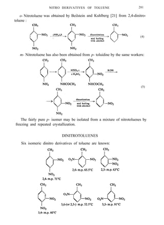 o- Nitrotoluene
toluene :
NITRO DERIVATIVES
was obtained by Beilstein
OF TOLUENE 281
and Kuhlberg [21] from 2,4-dinitro-
(4)
m- Nitrotoluene has also been obtained from p- toluidine by the same workers:
(5)
The fairly pure p- isomer may be isolated from a mixture of nitrotoluenes by
freezing and repeated crystallization.
DINITROTOLUENES
Six isomeric dinitro derivatives of toluene are known:
 