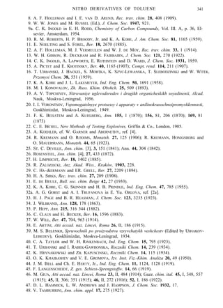 NITRO DERIVATIVES OF TOLUENE 341
8. A. F. HOLLEMAN and I. E. VAN D. AREND, Rec. trav. chim. 28, 408 (1909).
9. W. W. JONES and M. RUSSEL (Ed.), J. Chem. Soc. 1947, 921.
9a. C. K. INGOLD in E. H. RODD, Chemistry of Carbon Compounds, Vol. III. A, p. 36, El-
sevier, Amsterdam, 1954.
10. R. M. ROBERTS, H. P. BROODY, Jr. and K. A. KOBE, J. Am. Chem. Soc. 81, 1165 (1959).
11. E. NOELTING and S. FOREL, Ber. 18, 2670 (1885).
12. A. F. HOLLEMAN, M. J. VERMEULEN and W. J. DE MOY, Rec. trav. chim. 33, 1 (1914).
13. W. H. GIBSON, R. DUCKHAM and R. FAIRBAIRN, J. Chem. Soc. 121, 270 (1922).
14. C. K. INGOLD, A. LAPWORTH, E. ROTHSTEIN and D. WARD, J. Chem. Soc. 1931, 1959.
15. A. PICTET and E. KHOTINSKY, Ber. 40, 1165 (1907); Compt. rend. 114, 211 (1907).
16. T. URBANSKI, J. HACKEL, S. MORTKA, K. SZYC-LEWANSKA, T. SLEBODZINSKI and W. WITEK,
Przemysi Chem. 38, 551 (1959).
17. K. A. KOBE and J. L. LAKEMEYER, Ind. Eng. Chem. 50, 1691 (1958).
18. M. I. KONOVALOV, Zh. Russ. Khim. Obshch. 25, 509 (1893).
19. A. V. TOPCHIYEV, Nitrovaniye uglevodorodov i drugikh organicheskikh soyedinenii, Alcad.
Nauk, Moskva-Leningrad, 1956.
20. I. I. VORONTSOV, Vspomogatelnyye protsessy i apparaty v anilinokrasochnoipromyshIennosti,
Goskhimizdat, Moskva-Leningrad, 1949.
21. F. K. BEILSTEM and A. KUHLBERG, Ann. 155, 1 (1870); 156, 81, 206 (1870); 169, 81
(1873)
22. C. E. BICHEL, New Methods of Testing Explosives, Griffin & Co., London, 1905.
23. A. KOEHLER, cf. W. GARNER and ABERNETHY, ref. [4].
24. R. KREMANN and O. RODIMS, Monatsh. 27, 125 (1906); R. KREMANN, HONIGSBERG and
O. MAUERMANN, Monatsh. 44, 65 (1923).
25. ST. C. DEVILLE, Ann. chim. [3], 3, 151 (1841); Ann. 44, 304 (1842).
26. ROSENSTIEL, Ann. chim. [4], 27, 433 (1872).
27. H. LIMPRICHT, Ber. 18, 1402 (1885).
28. R. ZALOZIECKI, Anz. Akad. Wiss., Kraków, 1903, 228.
29. C. HA~&ERMANN and ER. GRELL, Ber. 27, 2209 (1894).
30. H. A. SIRKS, Rec. trav. chim. 27, 209 (1908).
31. E. DE BEULE, Bull. soc. chim. Beige 42, 27 (1933).
32. K. A. KOBE, C. G. SKINNER and H. B. PRINDLE, Ind. Eng. Chem. 47, 785 (1955).
32a. A. G. GORST and A. I. TRUFANOVA in E. Yu. ORLOVA, ref. [2a].
33. H. J. PAGE and B. R. HEASMAN, J. Chem. Soc. 123, 3235 (1923).
34. J. WILBRAND, Ann. 128, 178 (1863).
35. P. HEPP, Ann. 215, 316 344 (1882).
36. C. CLAUS and H. BECKER, Ber. 16, 1596 (1883).
37. W. WILL, Ber. 47, 704, 963 (1914).
38. E. ARTINI, Atti accad. naz. Lincei, Roma 26, II, 186 (1915).
39. M. S. BELENKII, Spruvochnik po proizvodstvu vzryvchatykh veshchestv (Edited by USHAKOV-
LEBEDEV), Goskhimizdat, Moskva-Leningrad, 1934.
40. C. A. TAYLOR and W. H. RINKENBACH, Ind. Eng. Chem. 15, 795 (1923).
41. T. URBANSKI and I. RABEK-GAWRONSKA, Roczniki Chem. 14, 239 (1934).
42. K. HRYNAKOWSKI and ZB. KAPUSCINSKI, Roczniki Chem. 14, 115 (1934).
43. O. K. KHAIBASHEV and V. E. GROMOVA, Izv. Inst. Fiz.-Khim. Analiza 20, 49 (1950).
44. J. M. BELL and Ch. E. HERTY, Jr., Ind. Eng. Chem. 11, 1124, 1128 (1919).
45. F. LANGENSCHEIDT, Z. ges. Schiess-Sprengstoffw. 14, 66 (1919).
46. M. GIUA, Atti accad. naz. Lincei, Roma 23, II, 484 (1914); Gazz. chim. ital. 45, I, 348, 557
(1915); 45, II, 306; 351 (1915); 46, II, 272 (1916); 52, I, 186 (1922).
47. D. L. HAMMICK, L. W. ANDREWS and J. HAMPSON, J. Chem. Soc. 1932, 17.
48. V. TAMBURRINI, Ann. chim. appl. 17, 275 (1927).
 