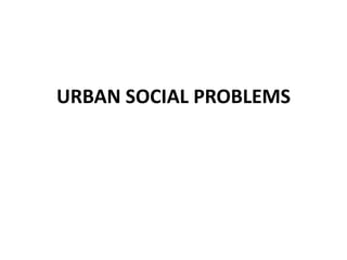 URBAN SOCIAL PROBLEMS
 