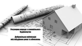 Регулярна нарада з самовільного
будівництва
Добровільна публікація
містобудівних умов та обмежень
 