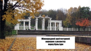 Міжнародний архітектурний
воркшоп з розвитку
парку Культури
 