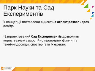 Парк Науки та Сад
Експериментів
У концепції поставлено акцент на аспект розваг через
освіту.
•Запроектований Сад Експериментів дозволить
користувачам самостійно проводити фізичні та
технічні досліди, спостерігати їх ефекти.
 