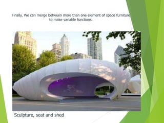 Sculpture, seat and shed
Finally, We can merge between more than one element of space furniture
to make variable functions.
 