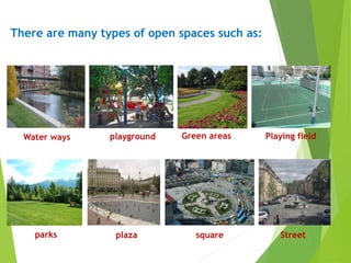 There are many types of open spaces such as:
Water ways
parks
Green areas Playing fieldplayground
plaza square Street
 