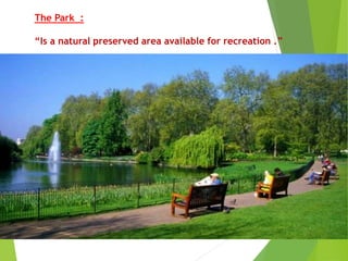 The Park :
“Is a natural preserved area available for recreation .”
 