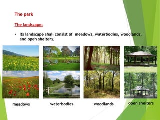 The park
The landscape:
• Its landscape shall consist of meadows, waterbodies, woodlands,
and open shelters.
meadows waterbodies open shelterswoodlands
 