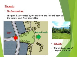 The park :
• The Surroundings:
• The park is Surrounded by the city from one side and open to
the natural lands from other sides
CITY Natural lands
• The size:
• The minimum size of
the park is 8 acres
 