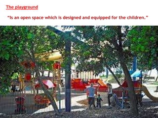 The playground
“Is an open space which is designed and equipped for the children.”
 
