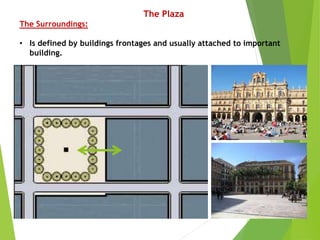 The Plaza
The Surroundings:
• Is defined by buildings frontages and usually attached to important
building.
 