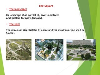 The Square
• The landscape:
Its landscape shall consist of, lawns and trees
And shall be formally disposed.
• The size:
The minimum size shall be 0.5 acre and the maximum size shall be
5 acres
 