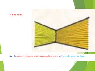 Are the vertical elements which surround the space and give the space its shape.
1. The walls:
 