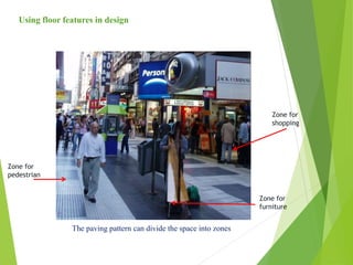 The paving pattern can divide the space into zones
Zone for
pedestrian
Zone for
furniture
Zone for
shopping
Using floor features in design
 