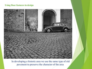 In developing a historic area we use the same type of old
pavement to preserve the character of the area
Using floor features in design
 