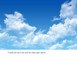 Usually the sky is the roof for urban open spaces.
 