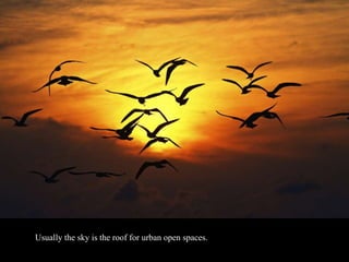 Usually the sky is the roof for urban open spaces.
 