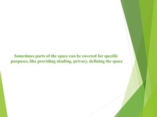 Sometimes parts of the space can be covered for specific
purposes, like providing shading, privacy, defining the space
 